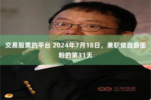 交易股票的平台 2024年7月18日，兼职做自磨面粉的第31天