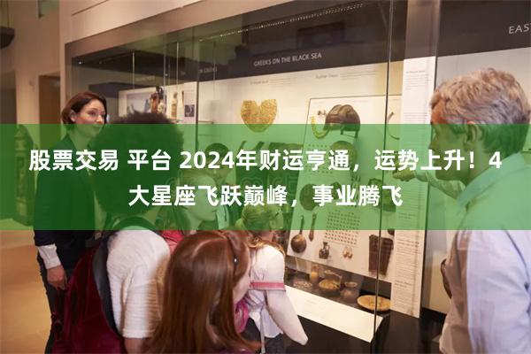 股票交易 平台 2024年财运亨通，运势上升！4大星座飞跃巅峰，事业腾飞