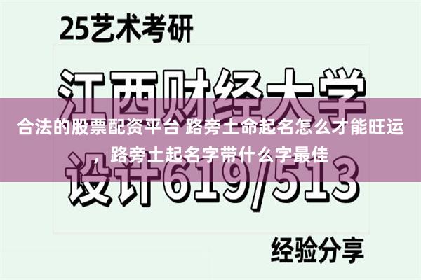 合法的股票配资平台 路旁土命起名怎么才能旺运，路旁土起名字带什么字最佳