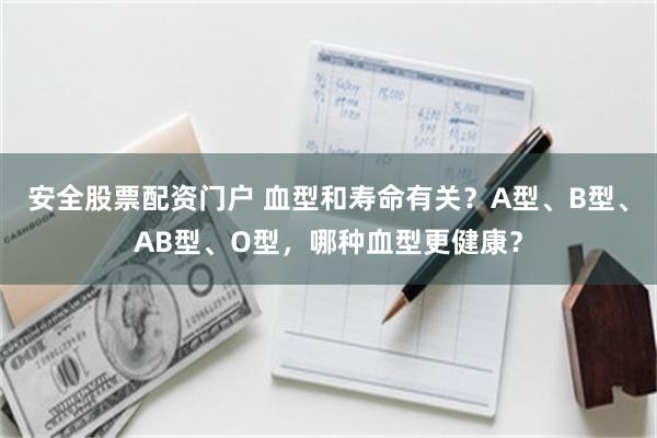 安全股票配资门户 血型和寿命有关？A型、B型、AB型、O型，哪种血型更健康？