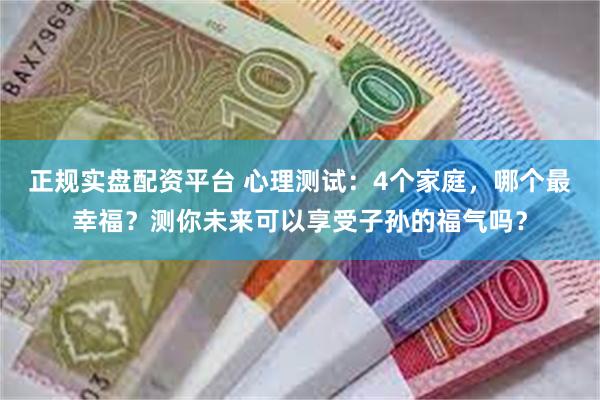 正规实盘配资平台 心理测试：4个家庭，哪个最幸福？测你未来可以享受子孙的福气吗？