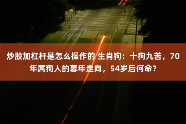 炒股加杠杆是怎么操作的 生肖狗：十狗九苦，70年属狗人的暮年走向，54岁后何命？