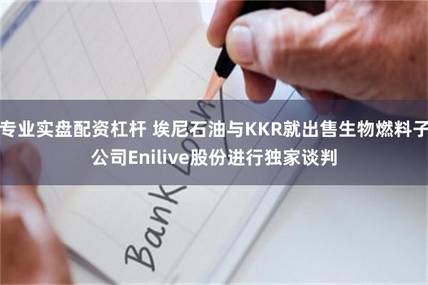 专业实盘配资杠杆 埃尼石油与KKR就出售生物燃料子公司Enilive股份进行独家谈判