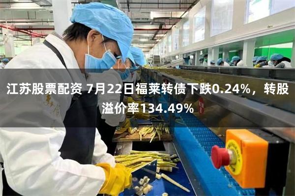 江苏股票配资 7月22日福莱转债下跌0.24%，转股溢价率134.49%