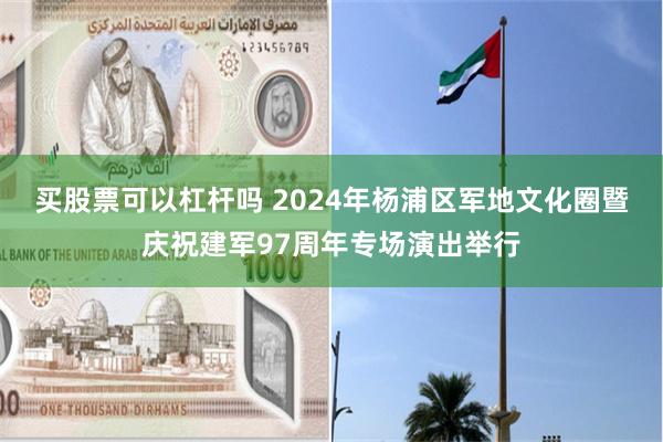 买股票可以杠杆吗 2024年杨浦区军地文化圈暨庆祝建军97周年专场演出举行