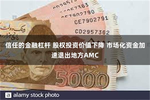 信任的金融杠杆 股权投资价值下降 市场化资金加速退出地方AMC