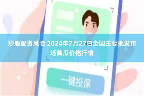 炒股配资风险 2024年7月27日全国主要批发市场黄瓜价格行情