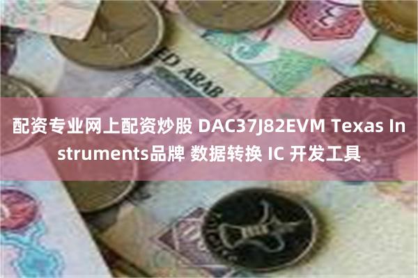 配资专业网上配资炒股 DAC37J82EVM Texas Instruments品牌 数据转换 IC 开发工具