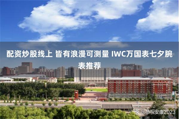 配资炒股线上 皆有浪漫可测量 IWC万国表七夕腕表推荐