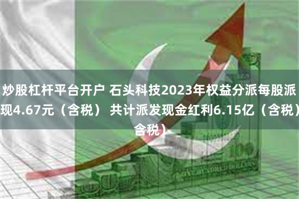 炒股杠杆平台开户 石头科技2023年权益分派每股派现4.67元（含税） 共计派发现金红利6.15亿（含税）