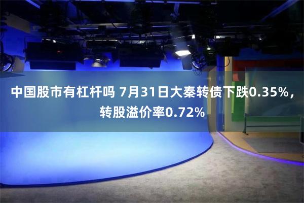 中国股市有杠杆吗 7月31日大秦转债下跌0.35%，转股溢价率0.72%