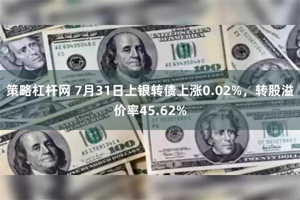 策略杠杆网 7月31日上银转债上涨0.02%，转股溢价率45.62%