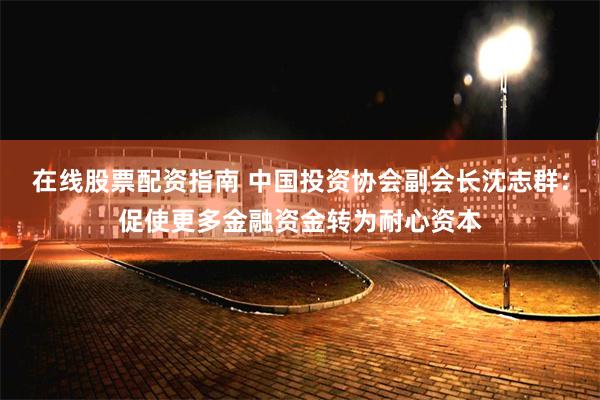 在线股票配资指南 中国投资协会副会长沈志群：促使更多金融资金转为耐心资本