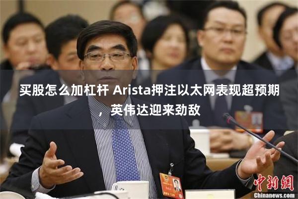 买股怎么加杠杆 Arista押注以太网表现超预期，英伟达迎来劲敌