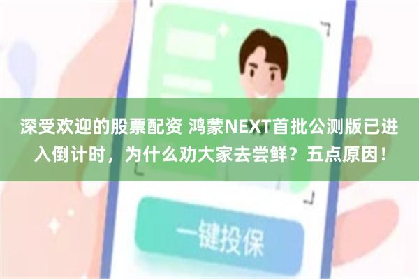 深受欢迎的股票配资 鸿蒙NEXT首批公测版已进入倒计时，为什么劝大家去尝鲜？五点原因！