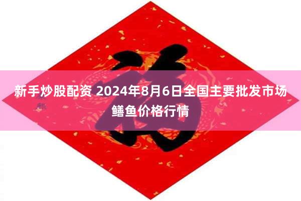 新手炒股配资 2024年8月6日全国主要批发市场鳝鱼价格行情