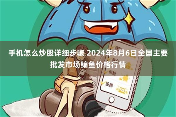 手机怎么炒股详细步骤 2024年8月6日全国主要批发市场鳊鱼价格行情