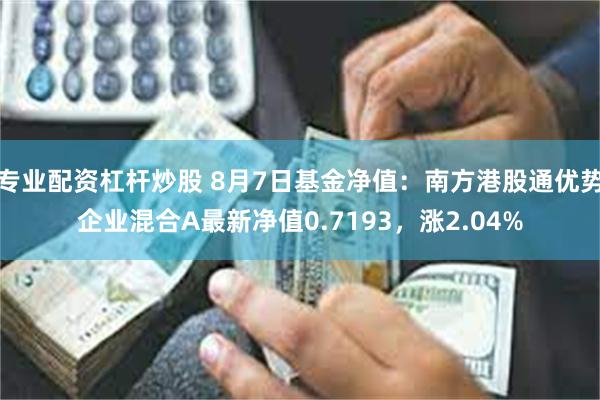 专业配资杠杆炒股 8月7日基金净值：南方港股通优势企业混合A最新净值0.7193，涨2.04%