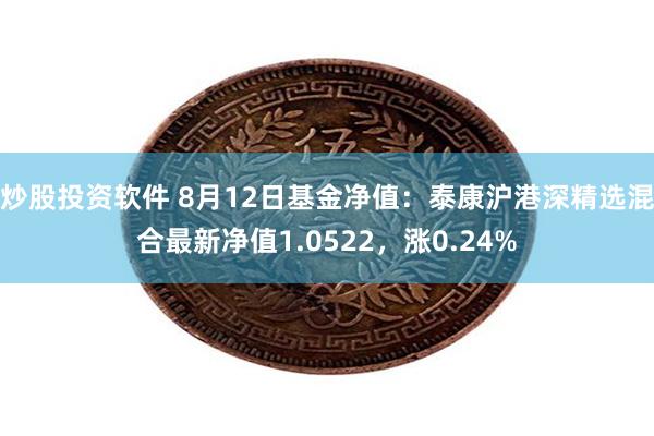 炒股投资软件 8月12日基金净值：泰康沪港深精选混合最新净值1.0522，涨0.24%