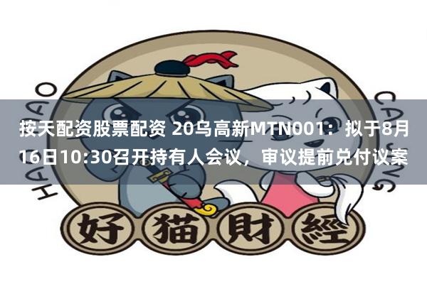 按天配资股票配资 20乌高新MTN001：拟于8月16日10:30召开持有人会议，审议提前兑付议案