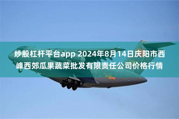 炒股杠杆平台app 2024年8月14日庆阳市西峰西郊瓜果蔬菜批发有限责任公司价格行情