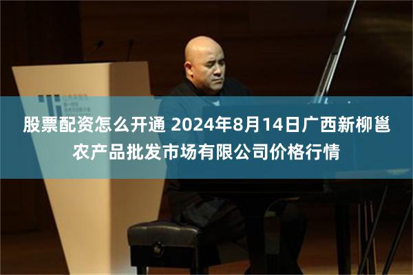 股票配资怎么开通 2024年8月14日广西新柳邕农产品批发市场有限公司价格行情