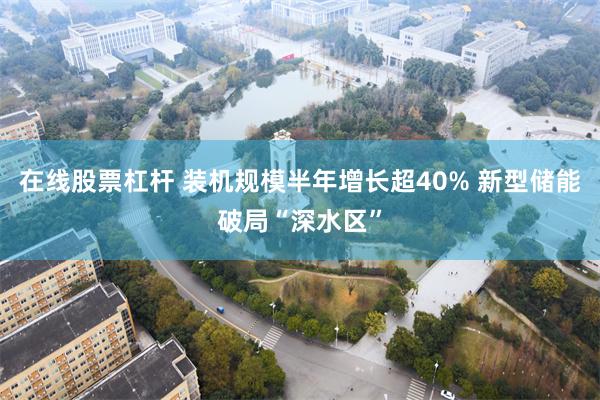 在线股票杠杆 装机规模半年增长超40% 新型储能破局“深水区”