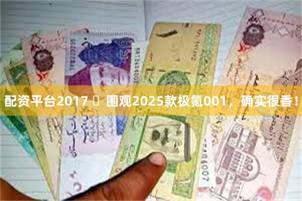 配资平台2017 ​围观2025款极氪001，确实很香！