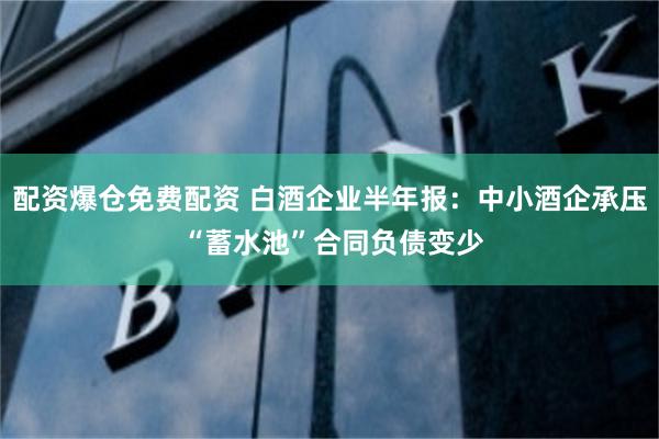 配资爆仓免费配资 白酒企业半年报：中小酒企承压 “蓄水池”合同负债变少