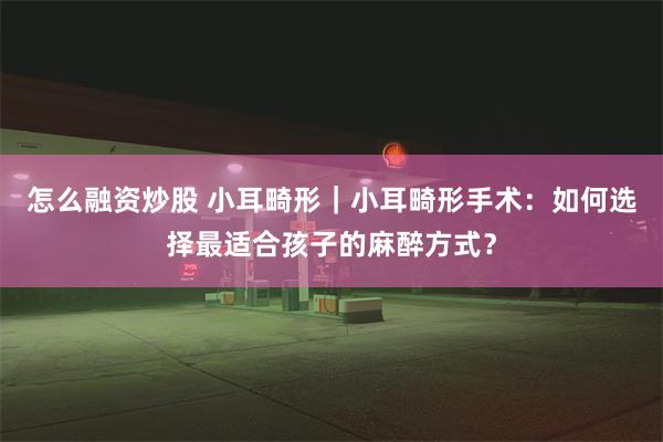 怎么融资炒股 小耳畸形｜小耳畸形手术：如何选择最适合孩子的麻醉方式？