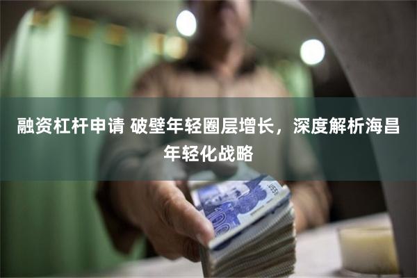 融资杠杆申请 破壁年轻圈层增长，深度解析海昌年轻化战略