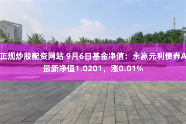 正规炒股配资网站 9月6日基金净值：永赢元利债券A最新净值1.0201，涨0.01%