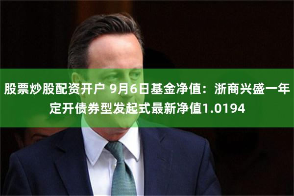 股票炒股配资开户 9月6日基金净值：浙商兴盛一年定开债券型发起式最新净值1.0194