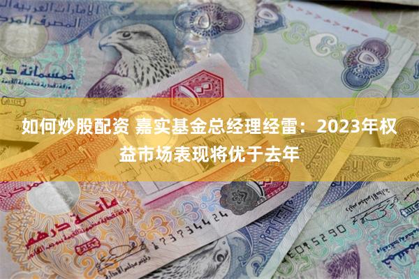 如何炒股配资 嘉实基金总经理经雷：2023年权益市场表现将优于去年