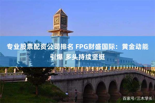 专业股票配资公司排名 FPG财盛国际：黄金动能引爆 多头持续坚挺