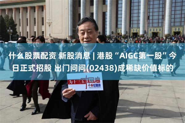 什么股票配资 新股消息 | 港股“AIGC第一股”今日正式招股 出门问问(02438)成稀缺价值标的