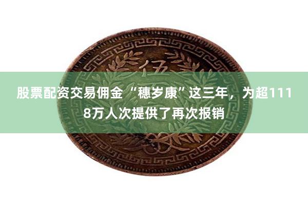 股票配资交易佣金 “穗岁康”这三年，为超1118万人次提供了再次报销