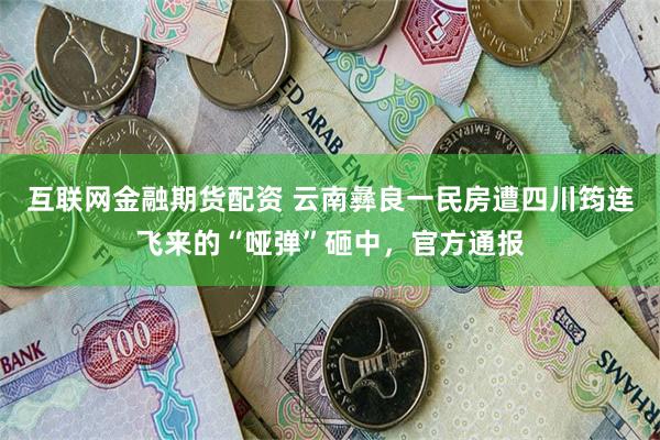 互联网金融期货配资 云南彝良一民房遭四川筠连飞来的“哑弹”砸中，官方通报