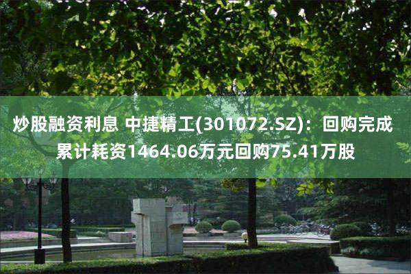 炒股融资利息 中捷精工(301072.SZ)：回购完成 累计耗资1464.06万元回购75.41万股