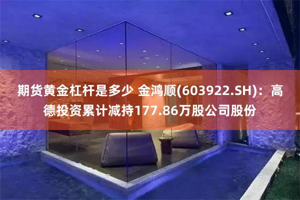 期货黄金杠杆是多少 金鸿顺(603922.SH)：高德投资累计减持177.86万股公司股份