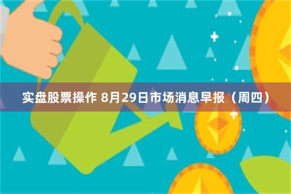 实盘股票操作 8月29日市场消息早报（周四）