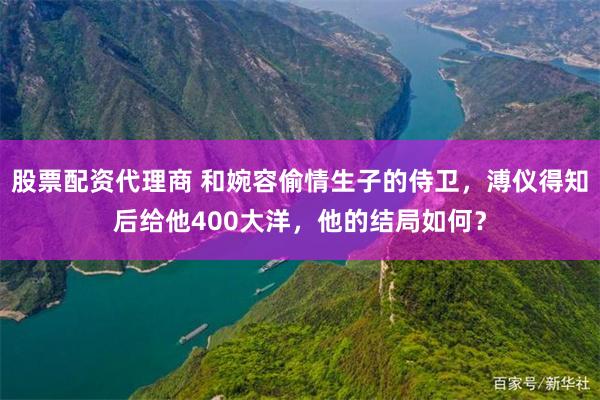 股票配资代理商 和婉容偷情生子的侍卫，溥仪得知后给他400大洋，他的结局如何？