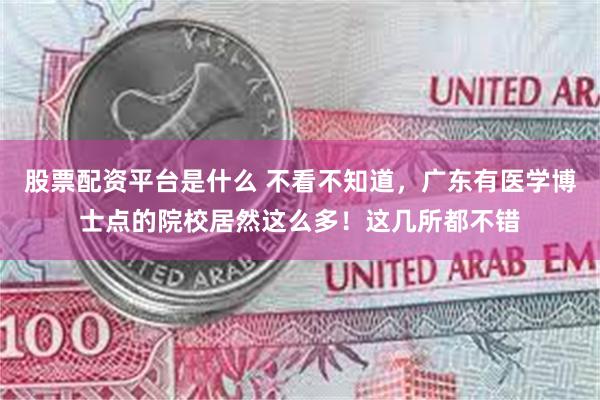 股票配资平台是什么 不看不知道，广东有医学博士点的院校居然这么多！这几所都不错