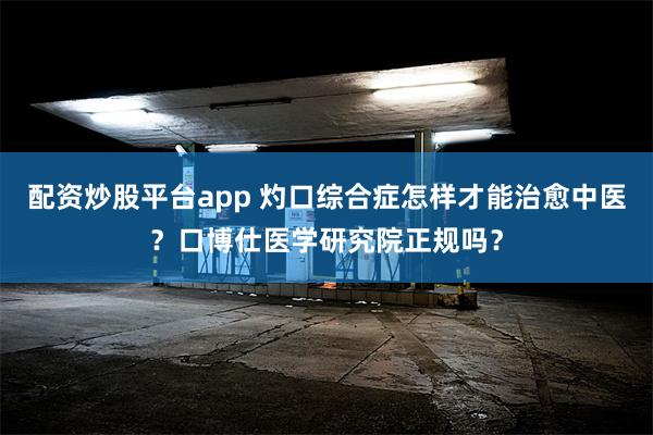 配资炒股平台app 灼口综合症怎样才能治愈中医？口博仕医学研究院正规吗？