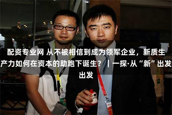 配资专业网 从不被相信到成为领军企业，新质生产力如何在资本的助跑下诞生？｜一探·从“新”出发