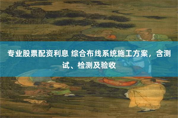 专业股票配资利息 综合布线系统施工方案，含测试、检测及验收