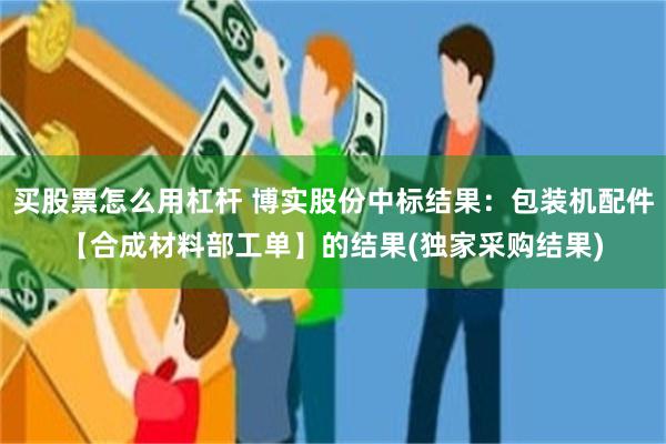 买股票怎么用杠杆 博实股份中标结果：包装机配件【合成材料部工单】的结果(独家采购结果)