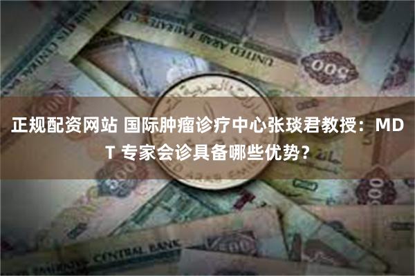 正规配资网站 国际肿瘤诊疗中心张琰君教授：MDT 专家会诊具备哪些优势？