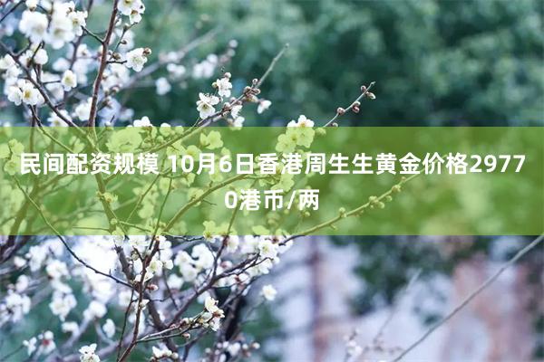 民间配资规模 10月6日香港周生生黄金价格29770港币/两