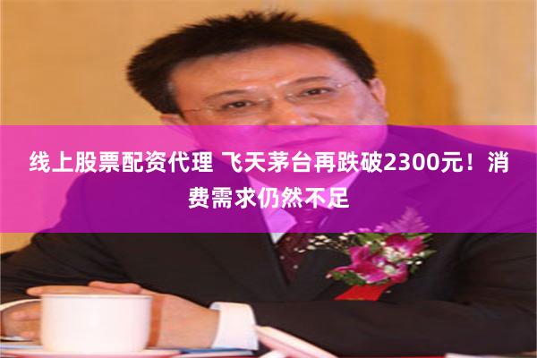 线上股票配资代理 飞天茅台再跌破2300元！消费需求仍然不足